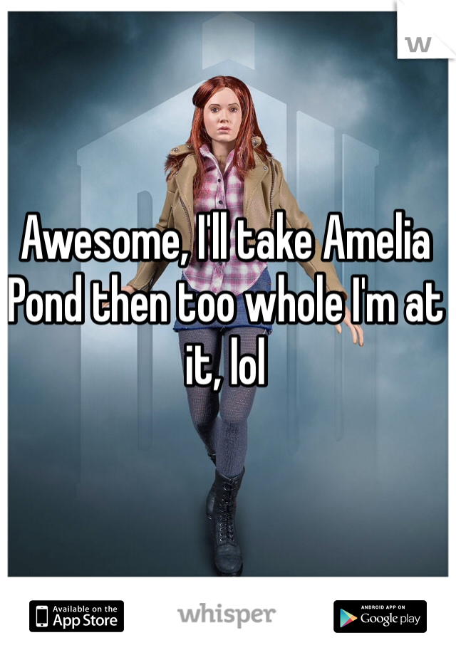 Awesome, I'll take Amelia Pond then too whole I'm at it, lol 