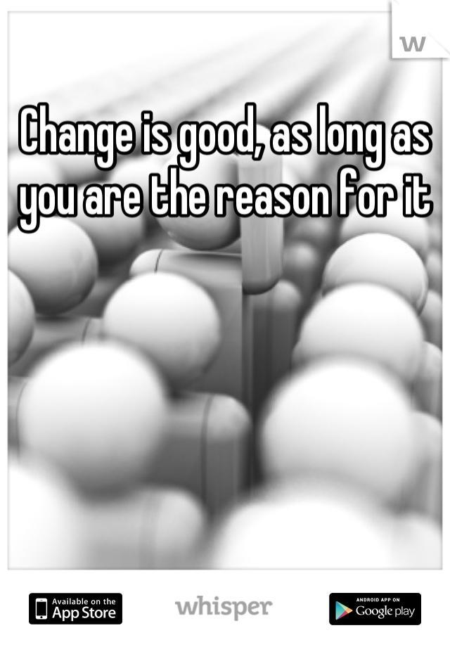 Change is good, as long as you are the reason for it