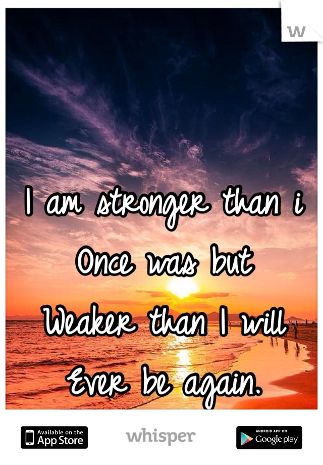 I am stronger than i 
Once was but
Weaker than I will
Ever be again.