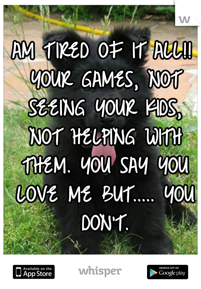 I AM TIRED OF IT ALL!!  YOUR GAMES, NOT SEEING YOUR KIDS, NOT HELPING WITH THEM. YOU SAY YOU LOVE ME BUT..... YOU DON'T.