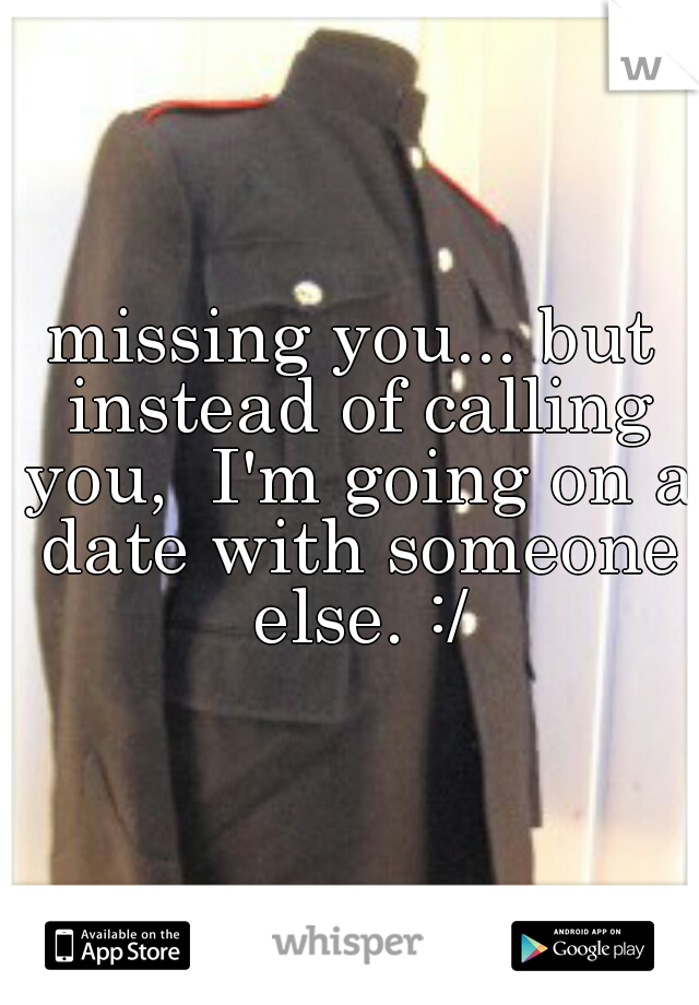 missing you... but instead of calling you,  I'm going on a date with someone else. :/