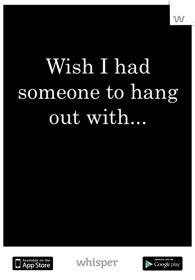Wish I had someone to hang out with... 