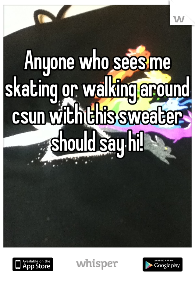 Anyone who sees me skating or walking around csun with this sweater should say hi!