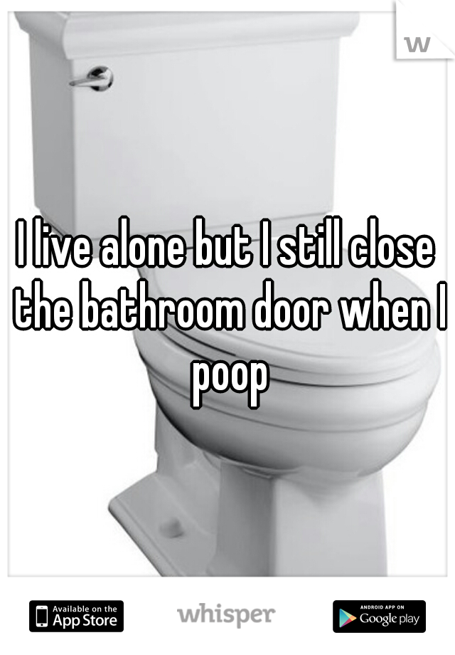 I live alone but I still close the bathroom door when I poop