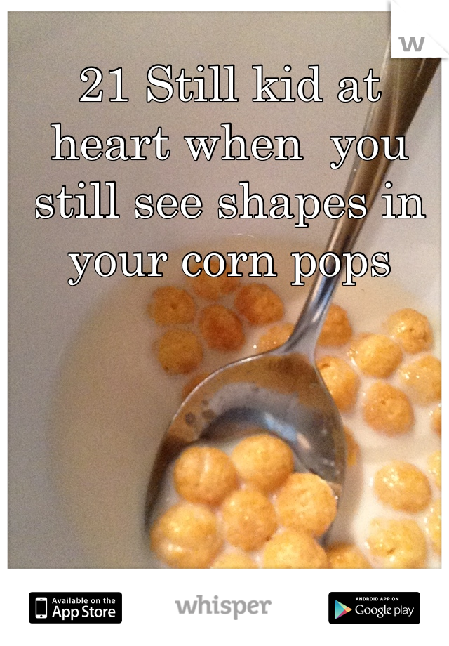 21 Still kid at heart when  you still see shapes in your corn pops
