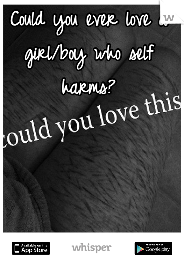 Could you ever love a 
girl/boy who self harms?
