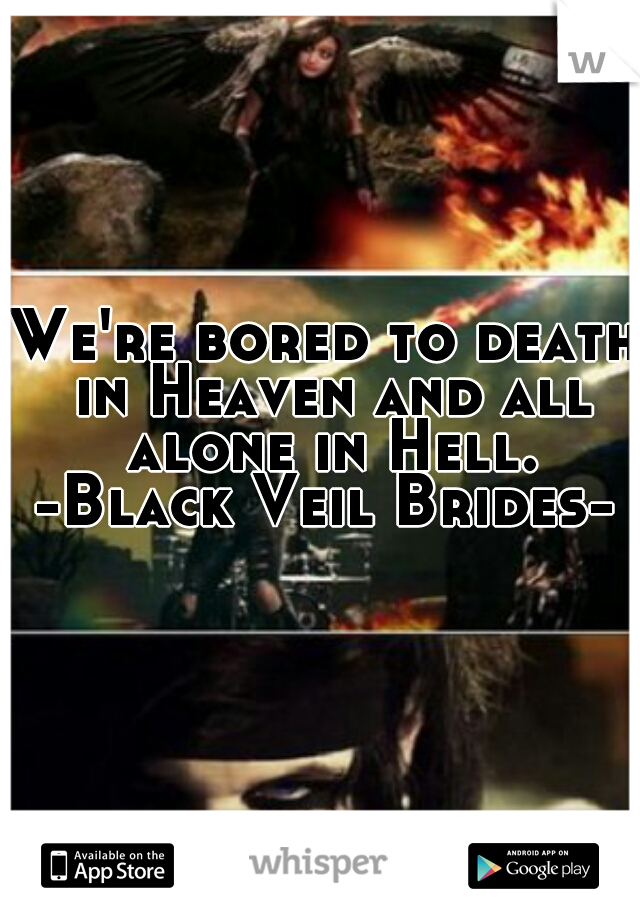 We're bored to death in Heaven and all alone in Hell.
-Black Veil Brides-