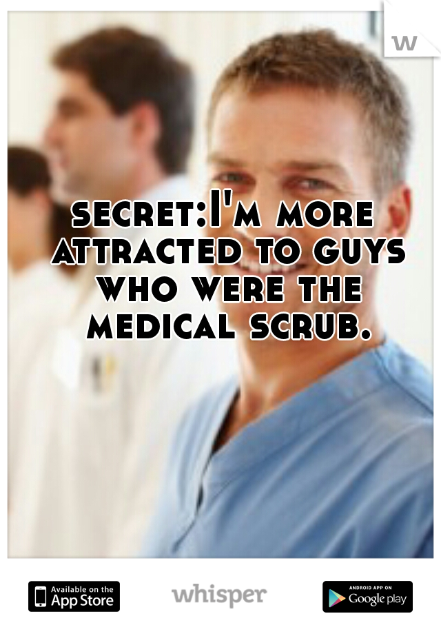 secret:I'm more attracted to guys who were the medical scrub.
 