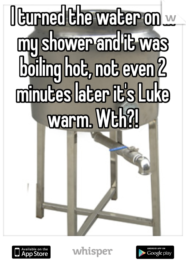 I turned the water on in my shower and it was boiling hot, not even 2 minutes later it's Luke warm. Wth?!