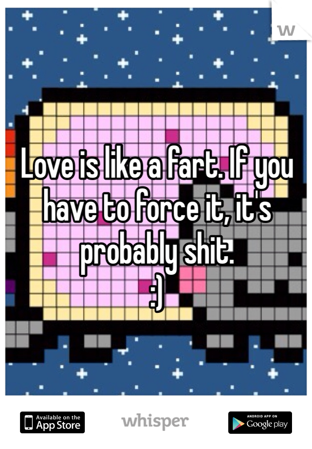 Love is like a fart. If you have to force it, it's probably shit. 
:)