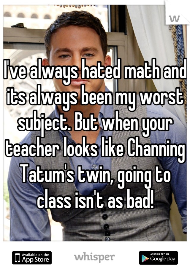 I've always hated math and its always been my worst subject. But when your teacher looks like Channing Tatum's twin, going to class isn't as bad!