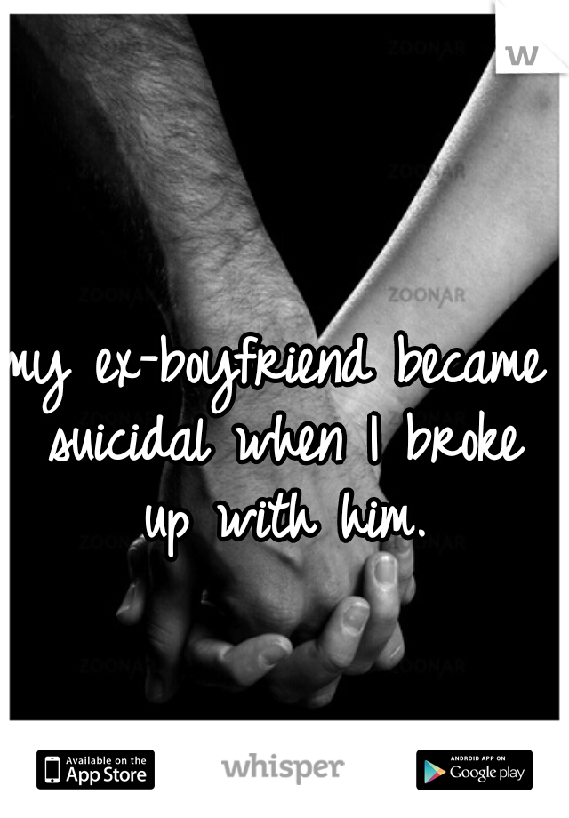 my ex-boyfriend became suicidal when I broke up with him.