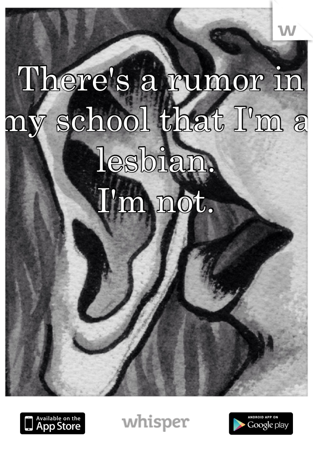  There's a rumor in my school that I'm a lesbian. 
I'm not. 