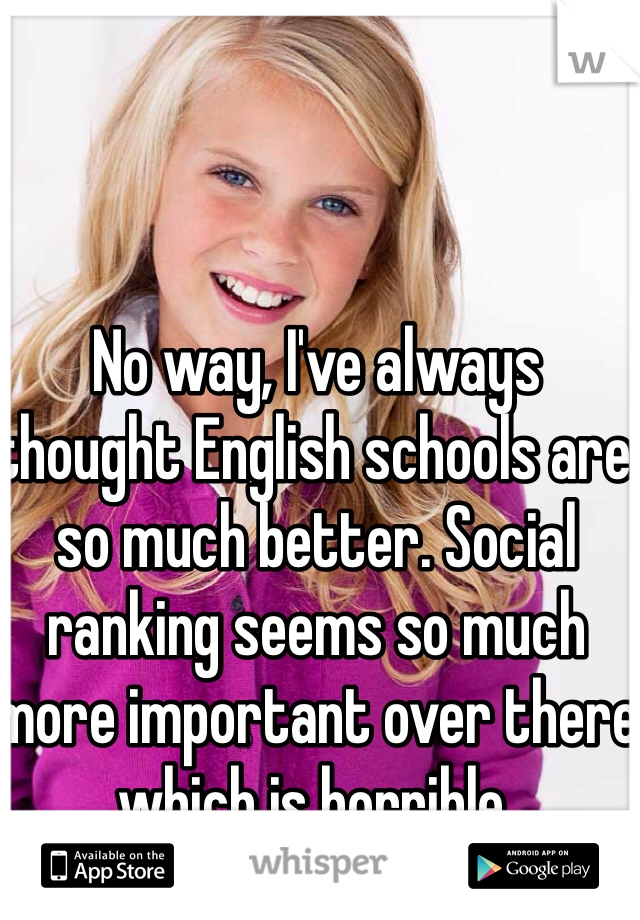 No way, I've always thought English schools are so much better. Social ranking seems so much more important over there which is horrible. 