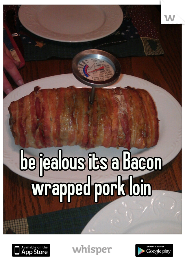 be jealous its a Bacon wrapped pork loin 