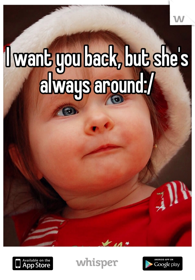 I want you back, but she's always around:/