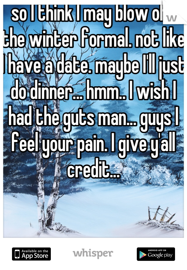 so I think I may blow off the winter formal. not like I have a date. maybe I'll just do dinner... hmm.. I wish I had the guts man... guys I feel your pain. I give y'all credit...