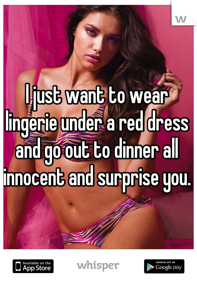 I just want to wear lingerie under a red dress and go out to dinner all innocent and surprise you.