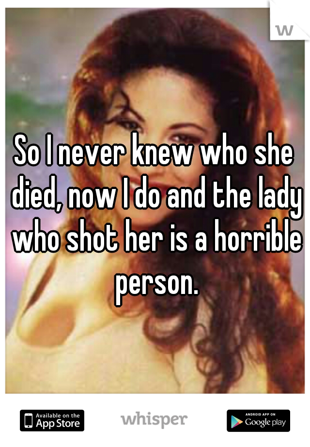 So I never knew who she died, now I do and the lady who shot her is a horrible person.