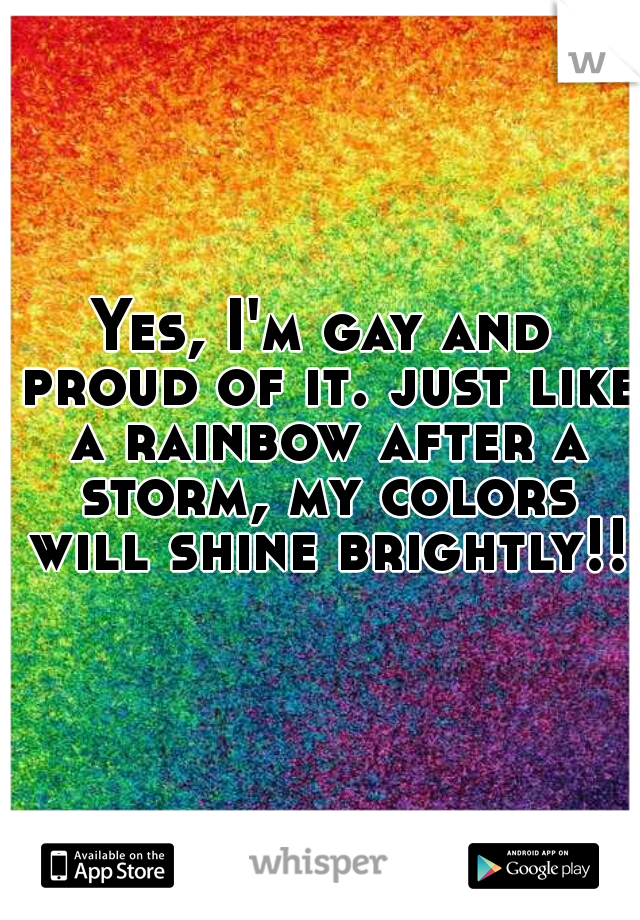 Yes, I'm gay and proud of it. just like a rainbow after a storm, my colors will shine brightly!!!