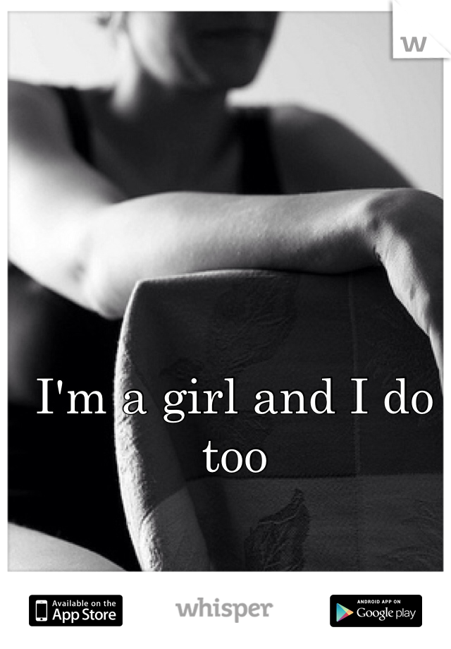I'm a girl and I do too