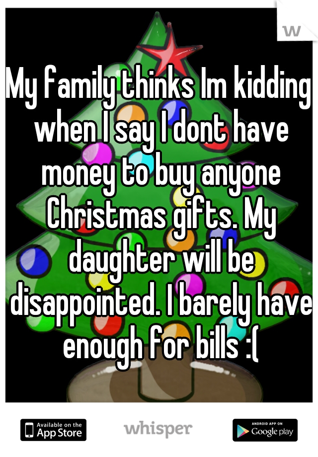 My family thinks Im kidding when I say I dont have money to buy anyone Christmas gifts. My daughter will be disappointed. I barely have enough for bills :(