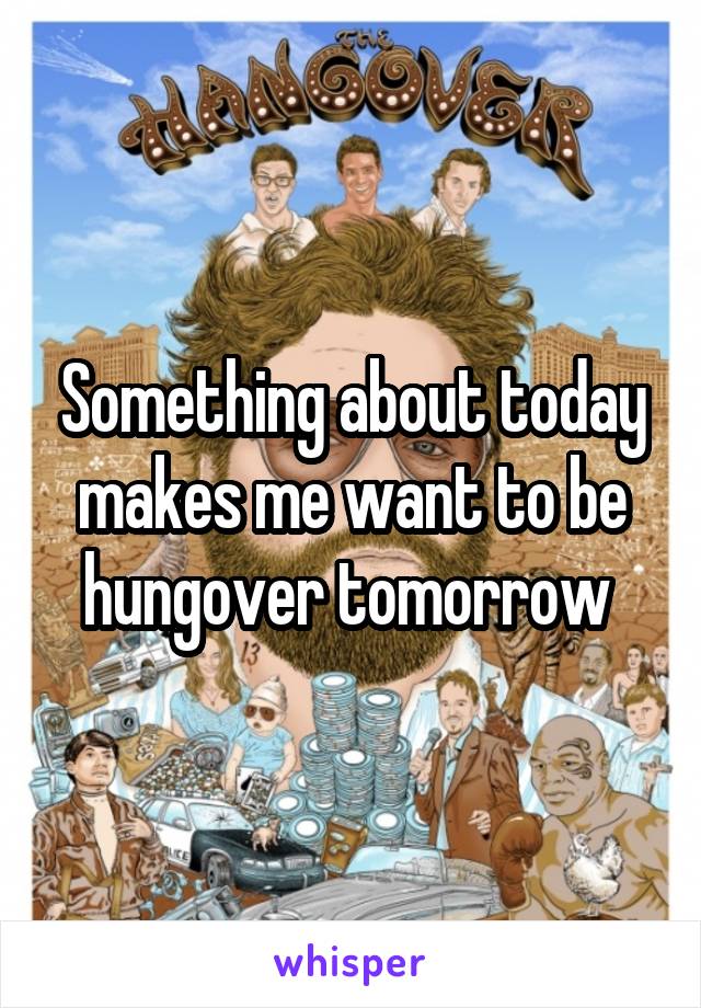 Something about today makes me want to be hungover tomorrow 