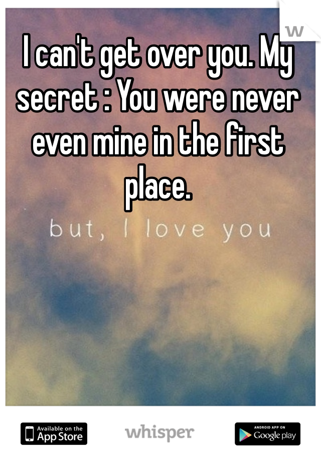 I can't get over you. My secret : You were never even mine in the first place. 