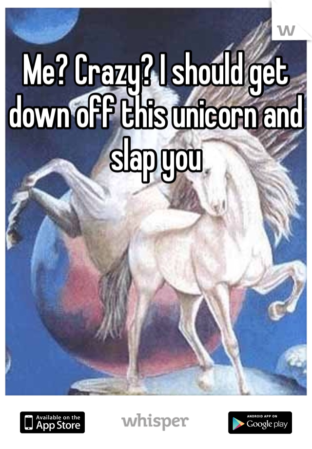 Me? Crazy? I should get down off this unicorn and slap you