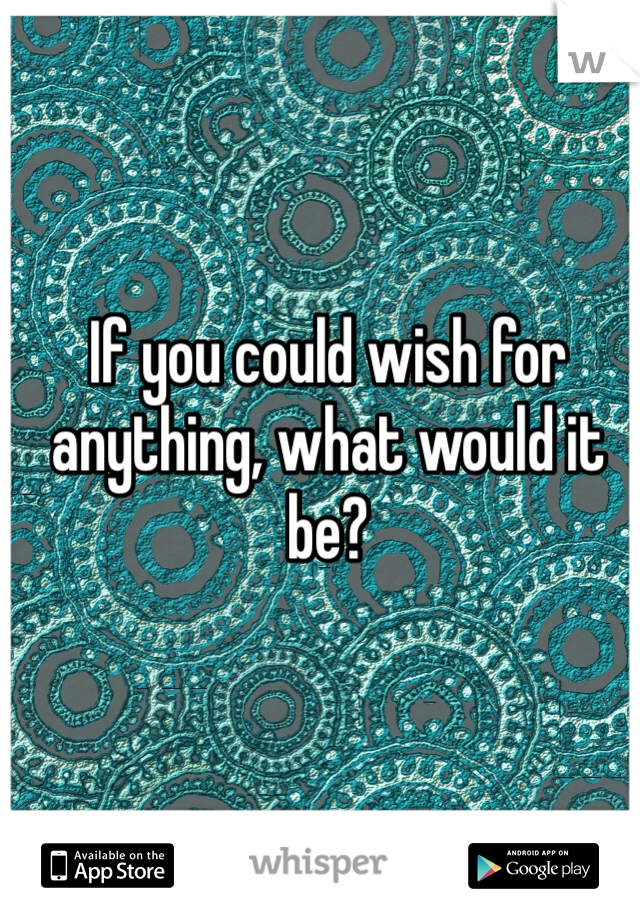 If you could wish for anything, what would it be?