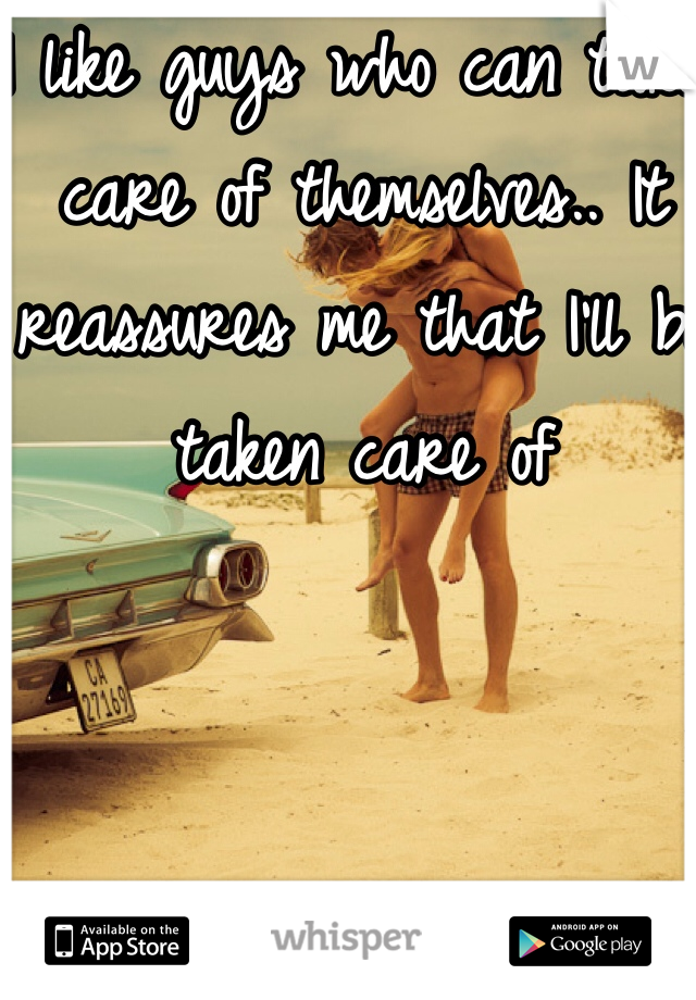 I like guys who can take care of themselves.. It reassures me that I'll be taken care of