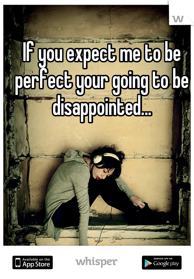 If you expect me to be perfect your going to be disappointed...