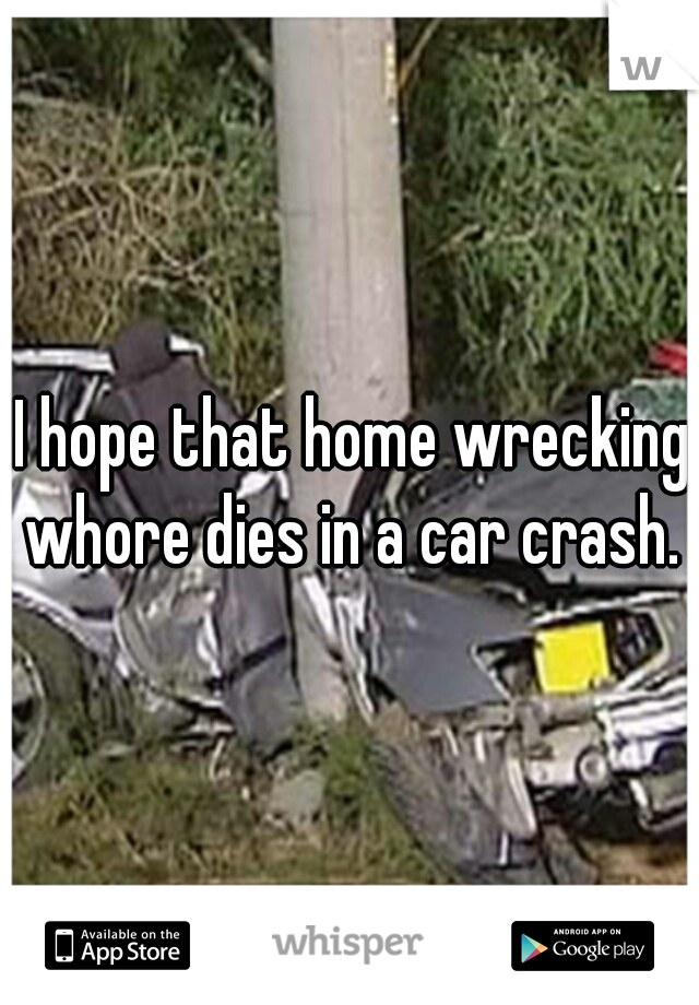 I hope that home wrecking whore dies in a car crash. 