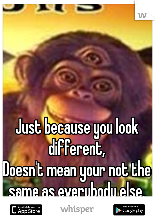 Just because you look different, 
Doesn't mean your not the same as everybody else.