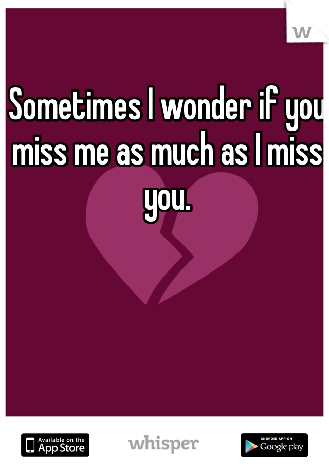 Sometimes I wonder if you miss me as much as I miss you. 