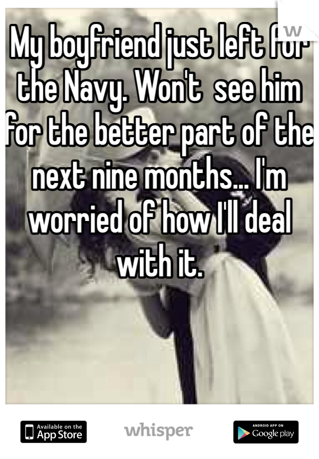 My boyfriend just left for the Navy. Won't  see him for the better part of the next nine months... I'm worried of how I'll deal with it.