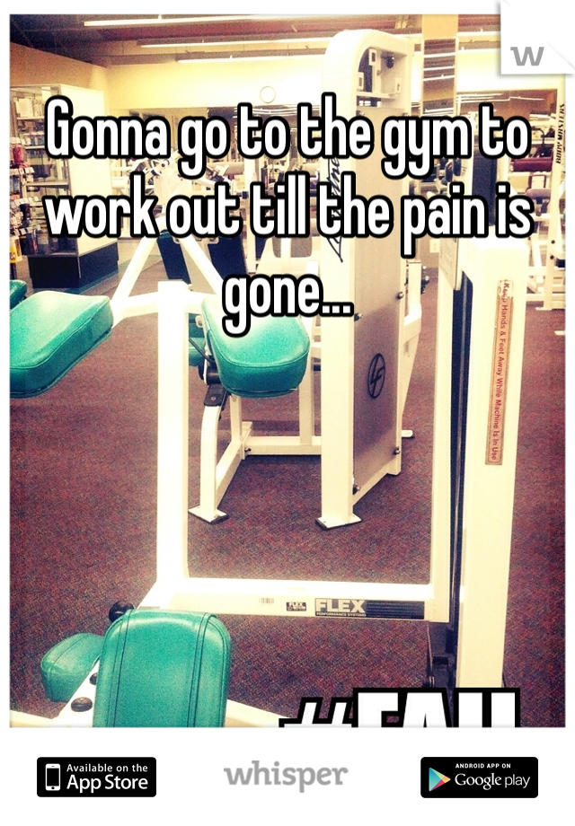 Gonna go to the gym to work out till the pain is gone...