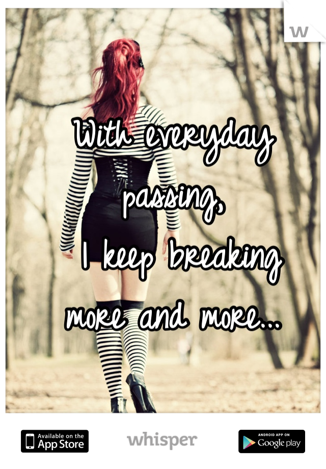 With everyday passing,
 I keep breaking 
more and more...