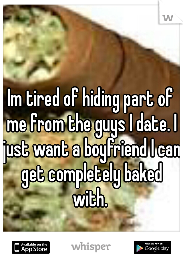 Im tired of hiding part of me from the guys I date. I just want a boyfriend I can get completely baked with. 