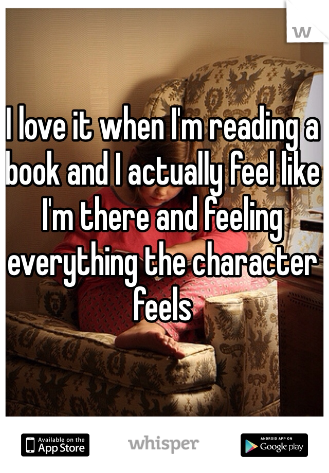 I love it when I'm reading a book and I actually feel like I'm there and feeling everything the character feels 