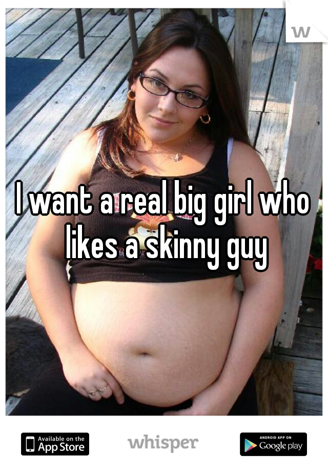 I want a real big girl who likes a skinny guy