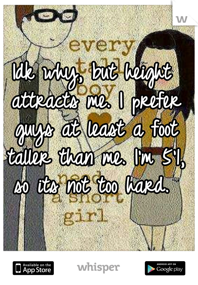 Idk why, but height attracts me. I prefer guys at least a foot taller than me. I'm 5'1, so its not too hard. 