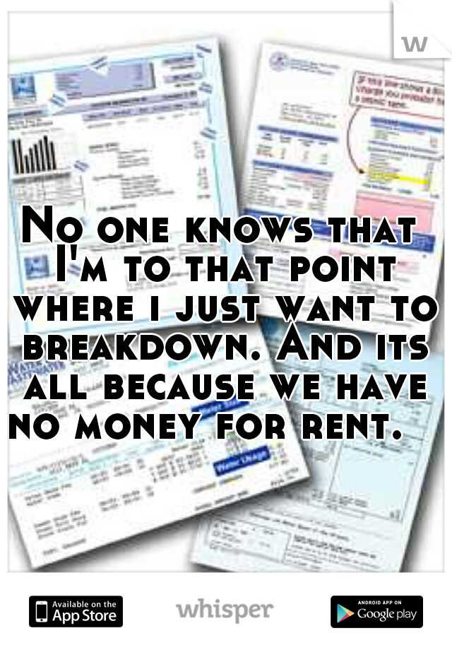 No one knows that I'm to that point where i just want to breakdown. And its all because we have no money for rent.   