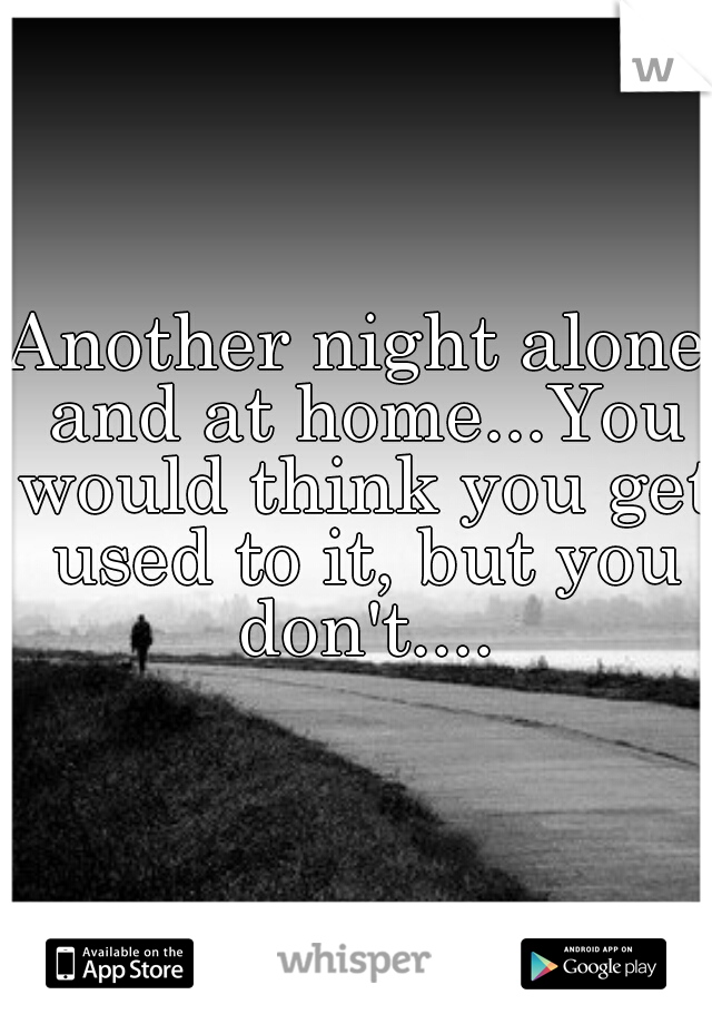 Another night alone and at home...You would think you get used to it, but you don't....