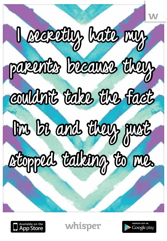I secretly hate my parents because they couldn't take the fact I'm bi and they just stopped talking to me.