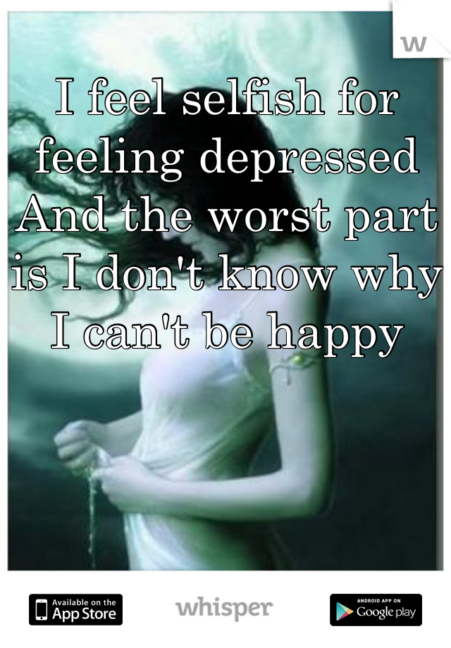 I feel selfish for feeling depressed
And the worst part is I don't know why I can't be happy