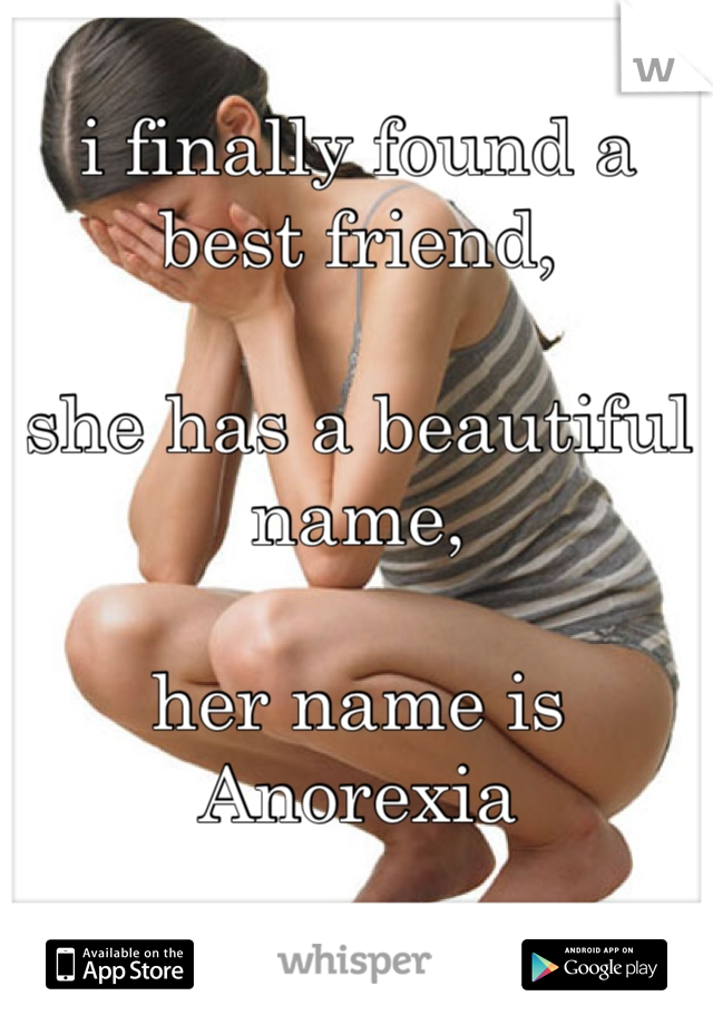 i finally found a best friend, 

she has a beautiful name, 

her name is Anorexia
