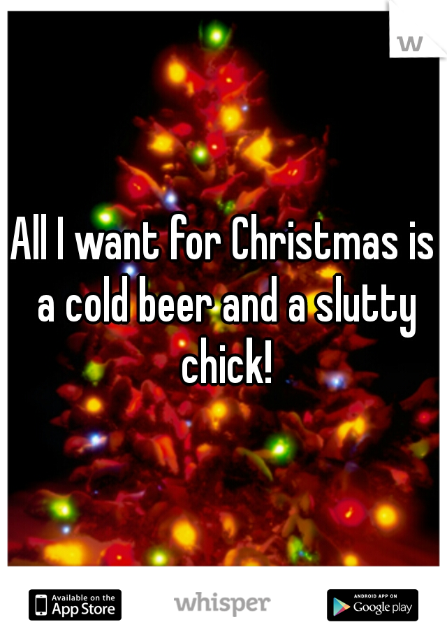 All I want for Christmas is a cold beer and a slutty chick!