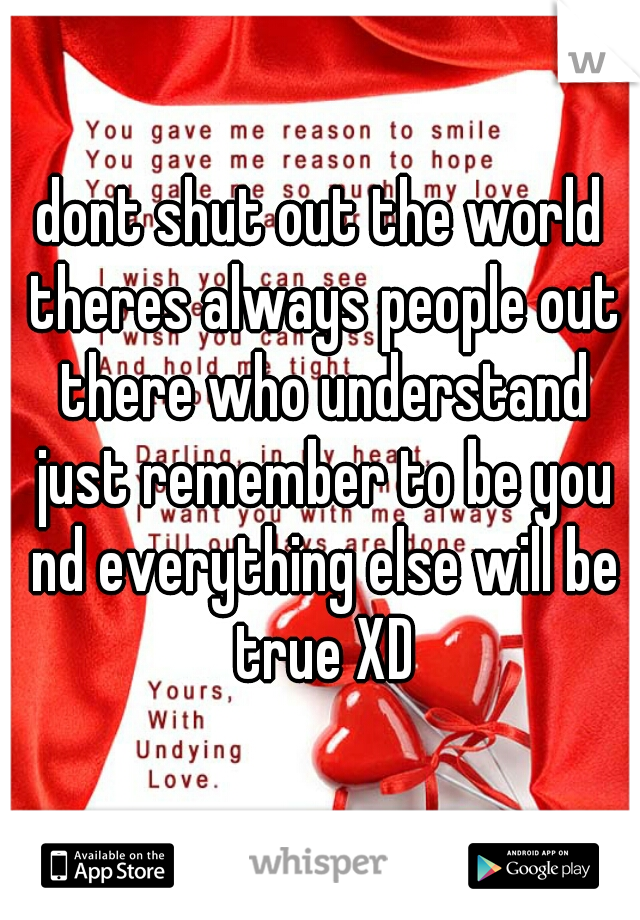dont shut out the world theres always people out there who understand just remember to be you nd everything else will be true XD
