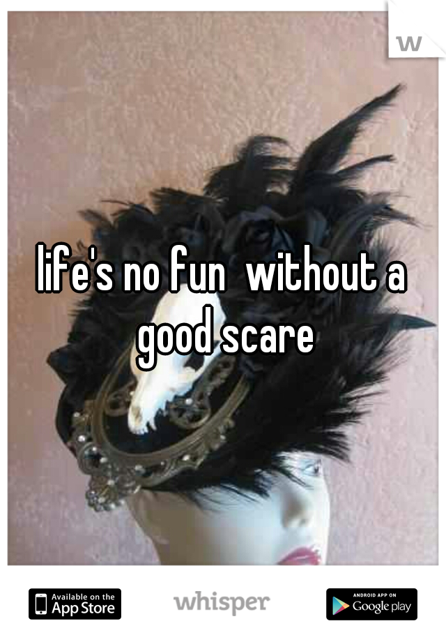 life's no fun  without a good scare